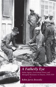 A Fatherly Eye: Indian Agents, Government Power, and Aboriginal Resistance in Ontario, 1918-1939