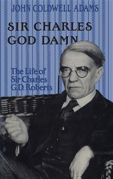 Sir Charles God Damn: The Life of Sir Charles G.D. Roberts