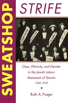 Sweatshop Strife: Class, Ethnicity, and Gender in the Jewish Labour Movement of Toronto, 1900-1939