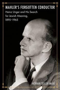 Mahler's Forgotten Conductor: Heinz Unger and His Search for Jewish Meaning, 1895â€“1965