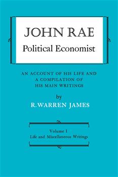 John Rae Political Economist: An Account of His Life and A Compilation of His Main Writings: Volume I: Life and Miscellaneous Writings